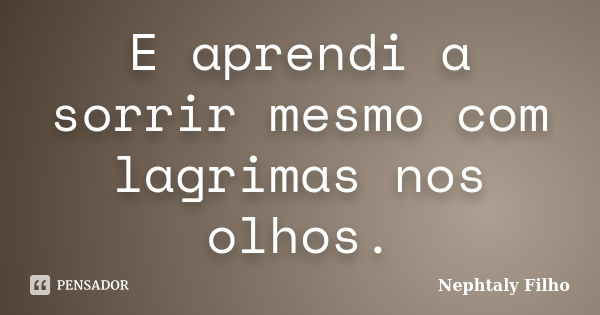 E aprendi a sorrir mesmo com lagrimas nos olhos.... Frase de Nephtaly Filho.