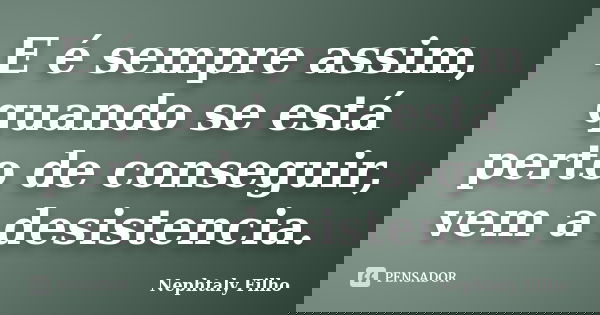 E é sempre assim, quando se está perto de conseguir, vem a desistencia.... Frase de Nephtaly Filho.
