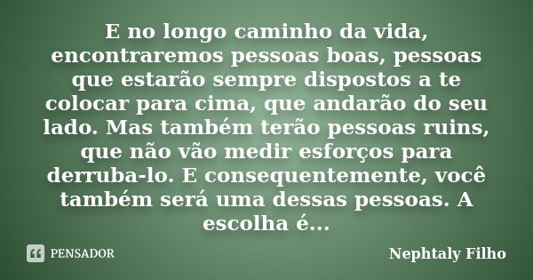 E no longo caminho da vida, encontraremos pessoas boas, pessoas que estarão sempre dispostos a te colocar para cima, que andarão do seu lado. Mas também terão p... Frase de Nephtaly Filho.