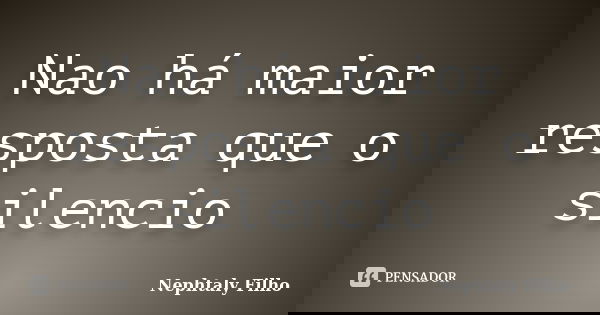 Nao há maior resposta que o silencio... Frase de Nephtaly Filho.