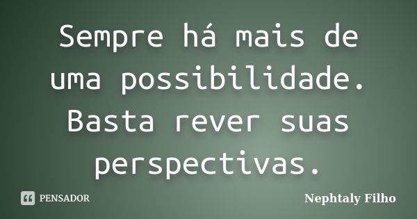 Sempre há mais de uma possibilidade. Basta rever suas perspectivas.... Frase de Nephtaly Filho.