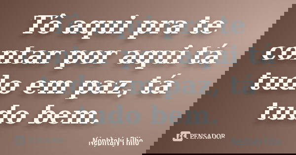 Tô aqui pra te contar por aqui tá tudo em paz, tá tudo bem.... Frase de Nephtaly Filho.