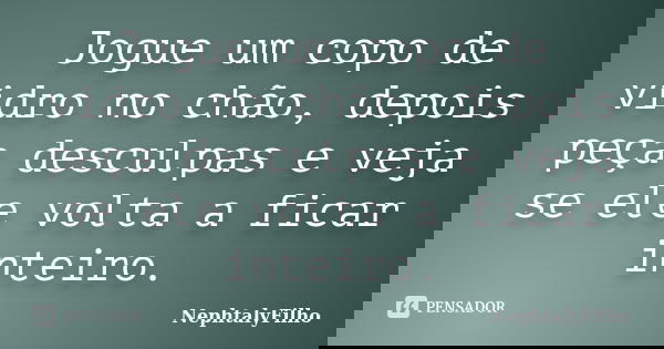 Jogue um copo de vidro no chão, depois peça desculpas e veja se ele volta a ficar inteiro.... Frase de NephtalyFilho.