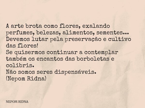 A arte brota como flores, exalando perfumes, belezas, alimentos, sementes... Devemos lutar pela preservação e cultivo das flores! Se quisermos continuar a con... Frase de NEPOM RIDNA.