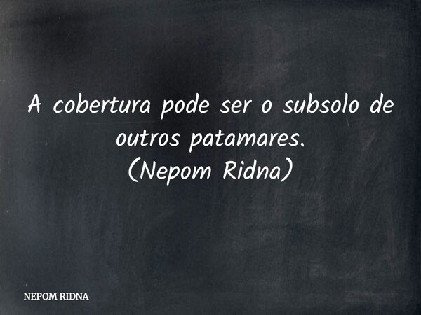 A cobertura pode ser o subsolo de outros patamares. (Nepom Ridna)... Frase de NEPOM RIDNA.