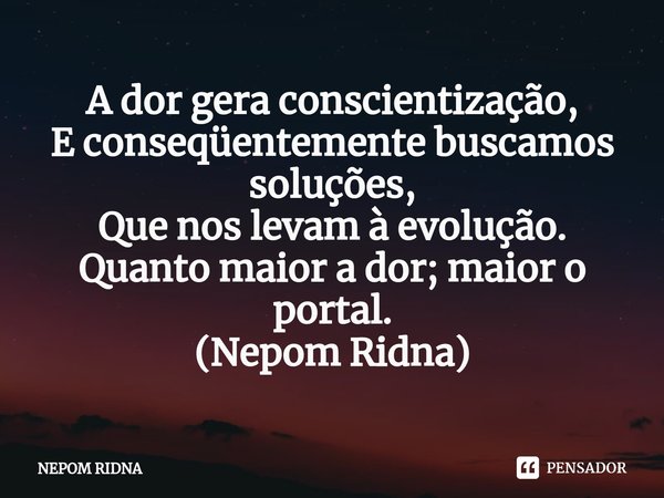 ⁠A dor gera conscientização,
E conseqüentemente buscamos soluções,
Que nos levam à evolução.
Quanto maior a dor; maior o portal.
(Nepom Ridna)... Frase de NEPOM RIDNA.