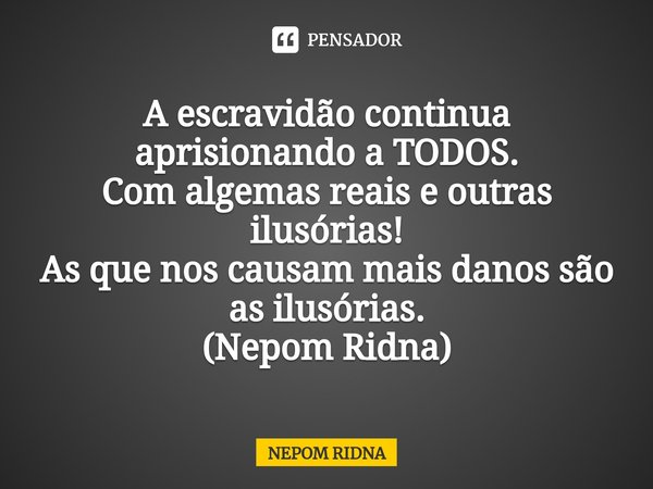 ⁠A escravidão continua aprisionando a TODOS.
Com algemas reais e outras ilusórias!
As que nos causam mais danos são as ilusórias.
(Nepom Ridna)... Frase de NEPOM RIDNA.