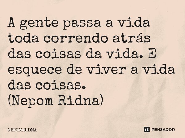 ⁠⁠A gente passa a vida toda correndo atrás das coisas da vida. E esquece de viver a vida das coisas. (Nepom Ridna)... Frase de NEPOM RIDNA.