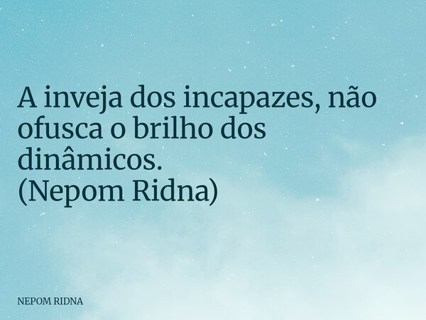 A inveja dos incapazes, não ofusca o brilho dos dinâmicos. (Nepom Ridna)... Frase de NEPOM RIDNA.