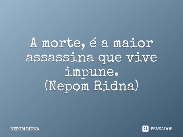 ⁠A morte, é a maior assassina que vive impune.
(Nepom Ridna)... Frase de NEPOM RIDNA.