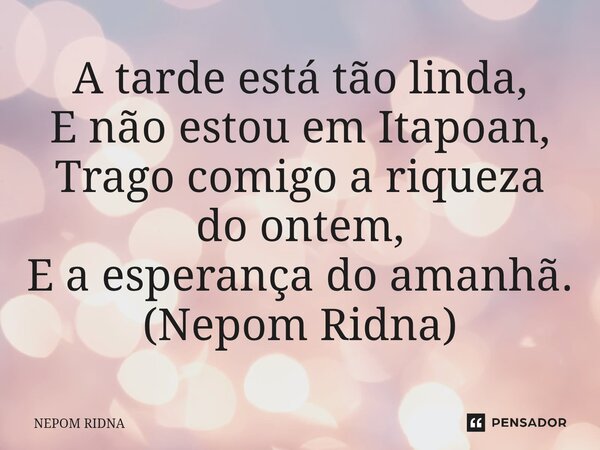 ⁠A tarde está tão linda, E não estou em Itapoan, Trago comigo a riqueza do ontem, E a esperança do amanhã. (Nepom Ridna)... Frase de NEPOM RIDNA.