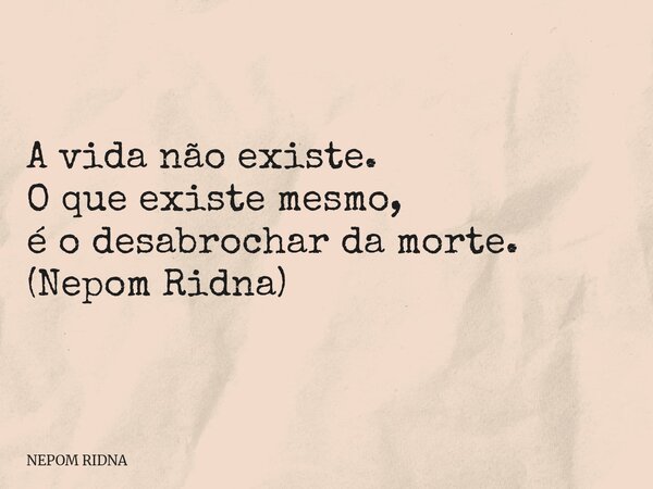A vida não existe. O que existe mesmo, é o desabrochar da morte. (Nepom Ridna)... Frase de NEPOM RIDNA.