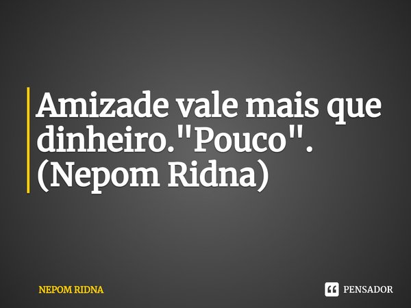⁠Amizade vale mais que dinheiro. "Pouco".
(Nepom Ridna)... Frase de NEPOM RIDNA.