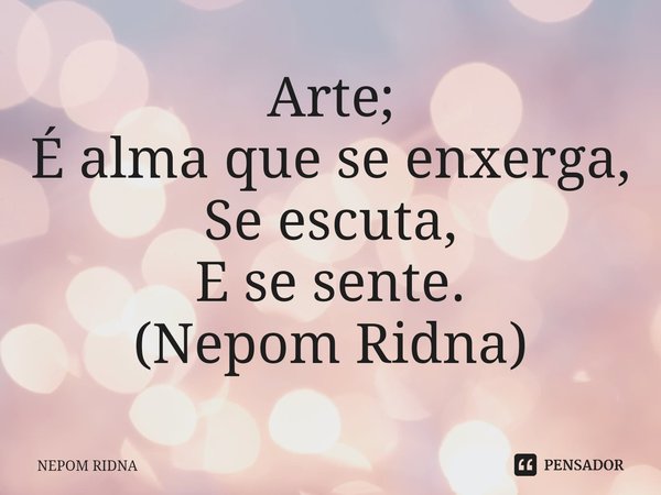 ⁠Arte;
É alma que se enxerga,
Se escuta,
E se sente.
(Nepom Ridna)... Frase de NEPOM RIDNA.