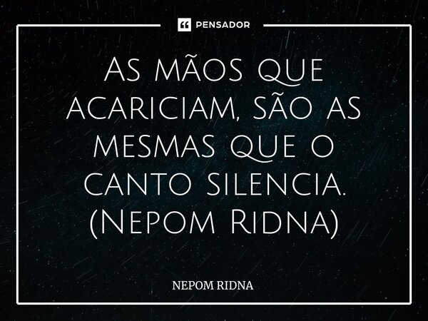 ⁠As mãos que acariciam, são as mesmas que o canto silencia. (Nepom Ridna)... Frase de NEPOM RIDNA.
