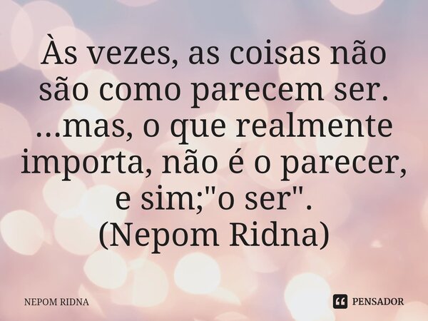 ⁠Às vezes, as coisas não são como parecem ser. ...mas, o que realmente importa, não é o parecer, e sim; "o ser". (Nepom Ridna)... Frase de NEPOM RIDNA.