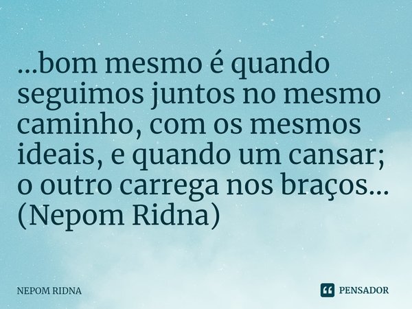 ⁠...bom mesmo é quando seguimos juntos no mesmo caminho, com os mesmos ideais, e quando um cansar; o outro carrega nos braços...
(Nepom Ridna)... Frase de NEPOM RIDNA.