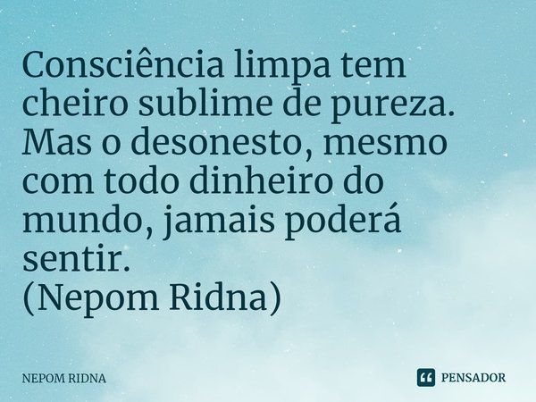 ⁠Consciência limpa tem cheiro sublime de pureza. Mas o desonesto, mesmo com todo dinheiro do mundo, jamais poderá sentir.
(Nepom Ridna)... Frase de NEPOM RIDNA.