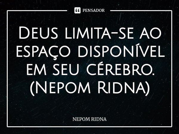 ⁠Deus limita-se ao espaço disponível em seu cérebro.
(Nepom Ridna)... Frase de NEPOM RIDNA.