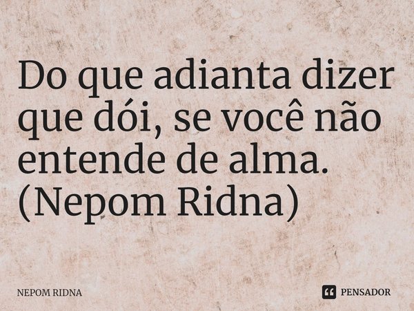 ⁠Do que adianta dizer que dói, se você não entende de alma.
(Nepom Ridna)... Frase de NEPOM RIDNA.