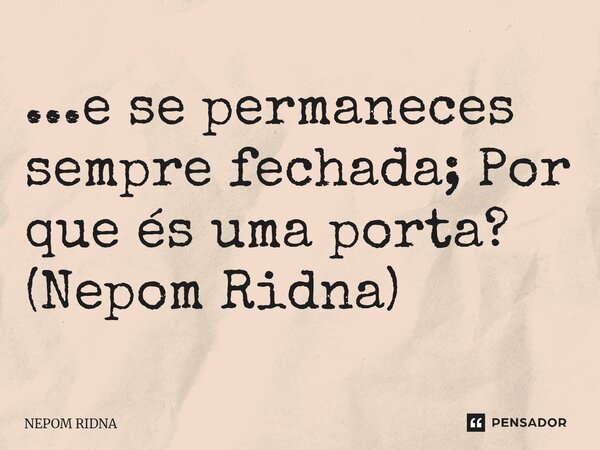 ...e se permaneces sempre fechada; Por que és uma porta?⁠ (Nepom Ridna)... Frase de NEPOM RIDNA.