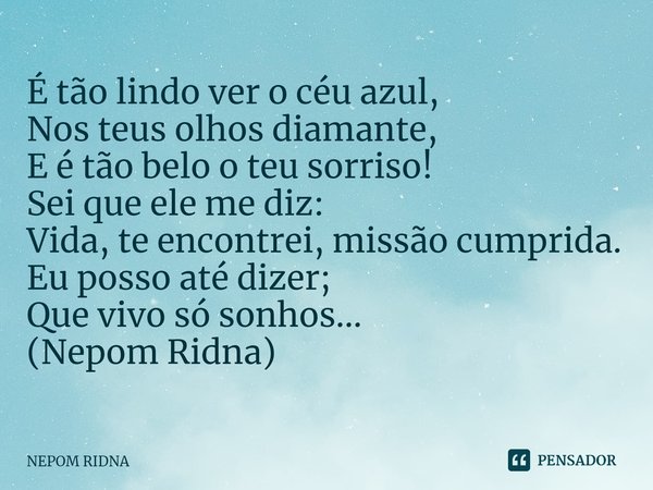 ⁠É tão lindo ver o céu azul,
Nos teus olhos diamante,
E é tão belo o teu sorriso!
Sei que ele me diz:
Vida, te encontrei, missão cumprida.
Eu posso até dizer;
Q... Frase de NEPOM RIDNA.