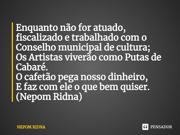 ⁠⁠Enquanto não for atuado, fiscalizado e trabalhado com o Conselho municipal de cultura; Os Artistas viverão como Putas de Cabaré. O cafetão pega nosso dinheiro... Frase de NEPOM RIDNA.