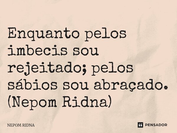 ⁠Enquanto pelos imbecis sou rejeitado; pelos sábios sou abraçado. (Nepom Ridna)... Frase de NEPOM RIDNA.