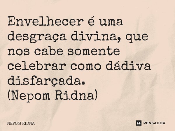⁠Envelhecer é uma desgraça divina, que nos cabe somente celebrar como dádiva disfarçada. (Nepom Ridna)... Frase de NEPOM RIDNA.