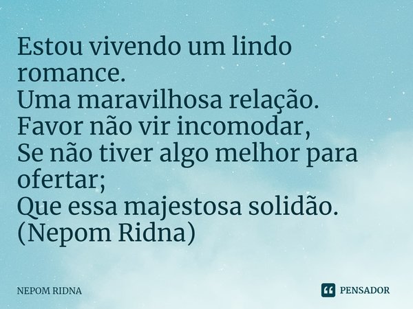 ⁠Estou vivendo um lindo romance.
Uma maravilhosa relação.
Favor não vir incomodar,
Se não tiver algo melhor para ofertar;
Que essa majestosa solidão.
(Nepom Rid... Frase de NEPOM RIDNA.
