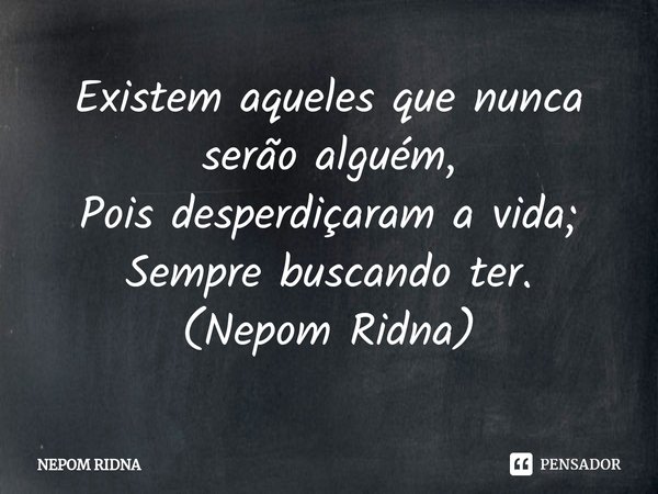 ⁠Existem aqueles que nunca serão alguém,
Pois desperdiçaram a vida;
Sempre buscando ter.
(Nepom Ridna)... Frase de NEPOM RIDNA.