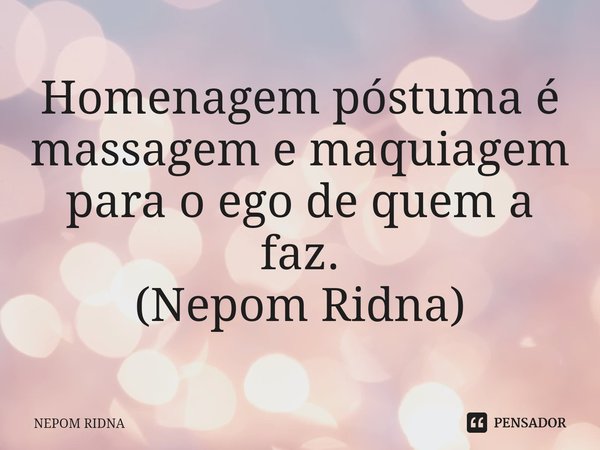 ⁠Homenagem póstuma é massagem e maquiagem para o ego de quem a faz.
(Nepom Ridna)... Frase de NEPOM RIDNA.
