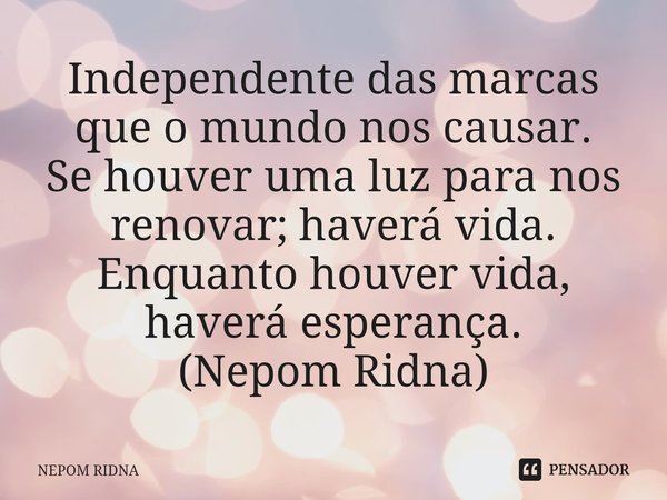 ⁠Independente das marcas que o mundo nos causar.
Se houver uma luz para nos renovar; haverá vida.
Enquanto houver vida, haverá esperança.
(Nepom Ridna)... Frase de NEPOM RIDNA.