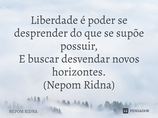 ⁠Liberdade é poder se desprender do que se supõe possuir,
E buscar desvendar novos horizontes.
(Nepom Ridna)... Frase de NEPOM RIDNA.