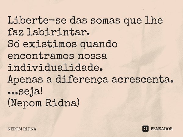 ⁠Liberte-se das somas que lhe faz labirintar.
Só existimos quando encontramos nossa individualidade.
Apenas a diferença acrescenta.
...seja!
(Nepom Ridna)... Frase de NEPOM RIDNA.