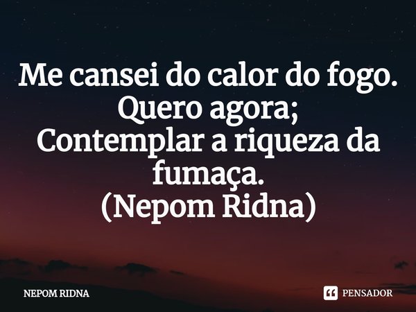 ⁠Me cansei do calor do fogo. Quero agora; Contemplar a riqueza da fumaça. (Nepom Ridna)... Frase de NEPOM RIDNA.