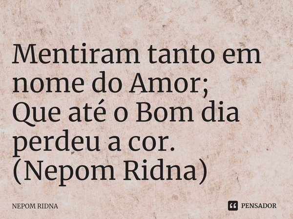 ⁠Mentiram tanto em nome do Amor;
Que até o Bom dia perdeu a cor.
(Nepom Ridna)... Frase de NEPOM RIDNA.