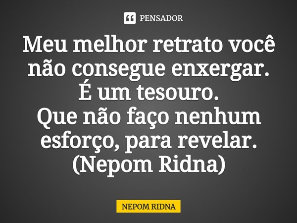 ⁠Meu melhor retrato você não consegue enxergar.
É um tesouro.
Que não faço nenhum esforço, para revelar.
(Nepom Ridna)... Frase de NEPOM RIDNA.