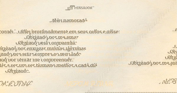 Meu namorado Acordei... Olhei profundamente em seus olhos e disse:
Obrigado por me amar.
Obrigado pela companhia.
Obrigado por enxugar minhas lágrimas.
Obrigado... Frase de NEPOM RIDNA.