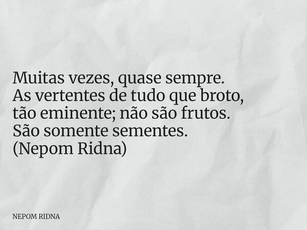Muitas vezes, quase sempre. As vertentes de tudo que broto, tão eminente; não são frutos. São somente sementes. (Nepom Ridna)... Frase de NEPOM RIDNA.