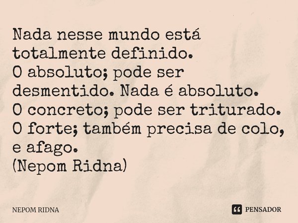 ⁠Nada nesse mundo está totalmente definido.
O absoluto; pode ser desmentido. Nada é absoluto.
O concreto; pode ser triturado.
O forte; também precisa de colo, e... Frase de NEPOM RIDNA.