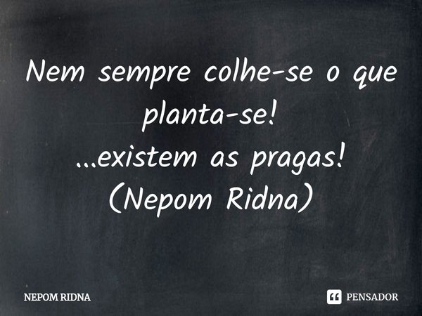 ⁠Nem sempre colhe-se o que planta-se!
...existem as pragas!
(Nepom Ridna)... Frase de NEPOM RIDNA.