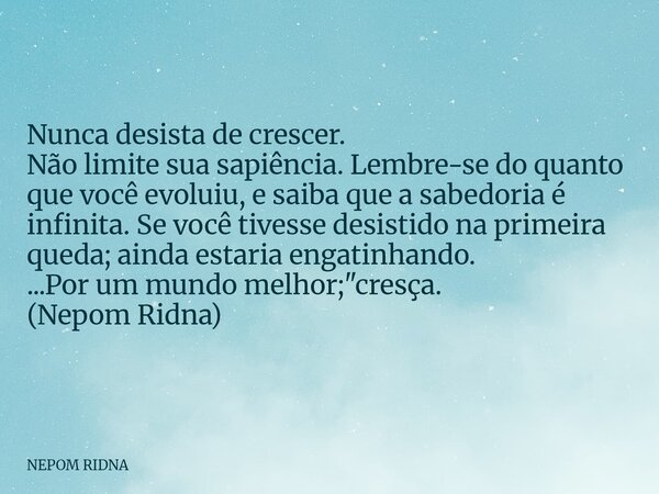Nunca desista de crescer. Não limite sua sapiência. Lembre-se do quanto que você evoluiu, e saiba que a sabedoria é infinita. Se você tivesse desistido na prime... Frase de NEPOM RIDNA.