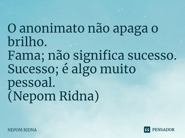 ⁠O anonimato não apaga o brilho.
Fama; não significa sucesso.
Sucesso; é algo muito pessoal.
(Nepom Ridna)... Frase de NEPOM RIDNA.