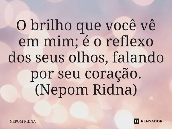 ⁠⁠O brilho que você vê em mim; é o reflexo dos seus olhos, falando por seu coração. (Nepom Ridna)... Frase de NEPOM RIDNA.