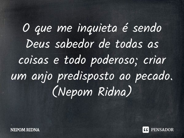 ⁠O que me inquieta é sendo Deus sabedor de todas as coisas e todo poderoso; criar um anjo predisposto ao pecado.
(Nepom Ridna)... Frase de NEPOM RIDNA.