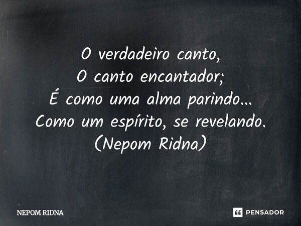 ⁠O verdadeiro canto, O canto encantador; É como uma alma parindo... Como um espírito, se revelando. (Nepom Ridna)... Frase de NEPOM RIDNA.