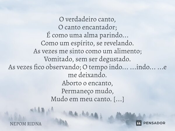 O verdadeiro canto, O canto encantador; É como uma alma parindo... Como um espírito, se revelando. As vezes me sinto como um alimento; Vomitado, sem ser degus... Frase de NEPOM RIDNA.