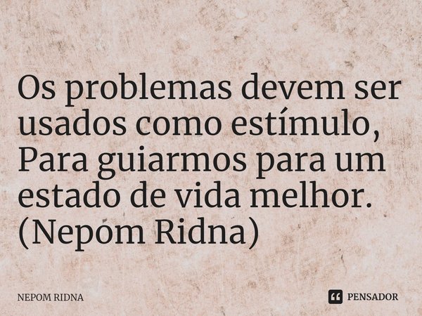 ⁠Os problemas devem ser usados como estímulo,
Para guiarmos para um estado de vida melhor.
(Nepom Ridna)... Frase de NEPOM RIDNA.