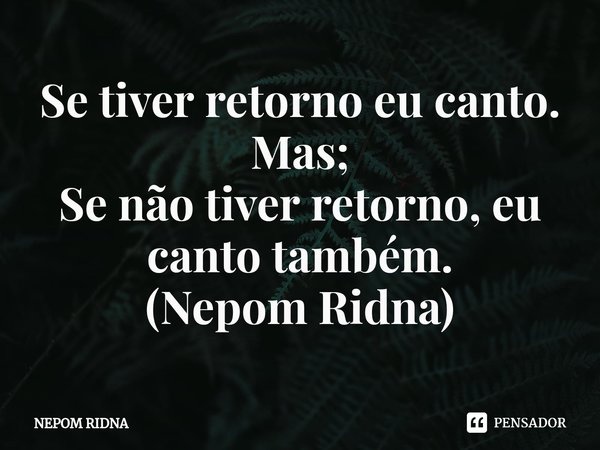 ⁠Se tiver retorno eu canto.
Mas;
Se não tiver retorno, eu canto também.
(Nepom Ridna)... Frase de NEPOM RIDNA.